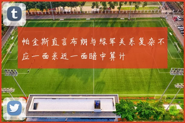 帕金斯直言布朗与绿军关系复杂不应一面亲近一面暗中算计