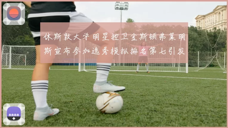 休斯敦大学明星控卫金斯顿弗莱明斯宣布参加选秀模拟排名第七引发关注