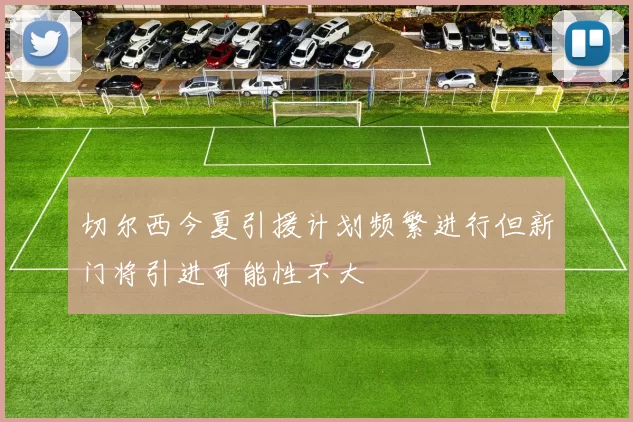 切尔西今夏引援计划频繁进行但新门将引进可能性不大