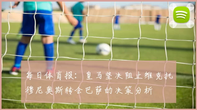 每日体育报：皇马坚决阻止维克托穆尼奥斯转会巴萨的决策分析
