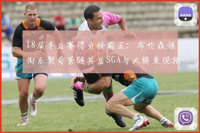 18届季后赛得分榜前五：布伦森领衔东契奇紧随其后SGA与大桥表现抢眼