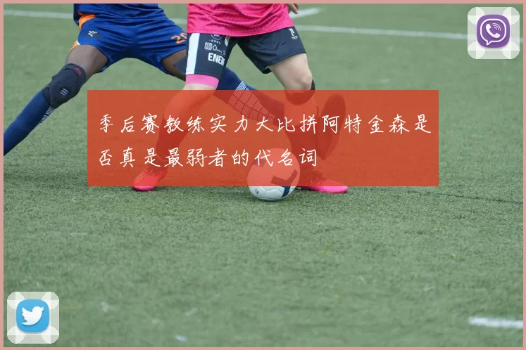 季后赛教练实力大比拼阿特金森是否真是最弱者的代名词