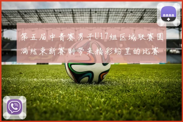 第五届中青赛男子U17组区域联赛圆满结束新赛制带来精彩纷呈的比赛体验