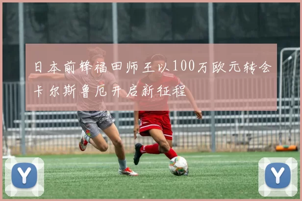 日本前锋福田师王以100万欧元转会卡尔斯鲁厄开启新征程