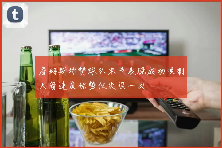 詹姆斯称赞球队末节表现成功限制火箭速度优势仅失误一次