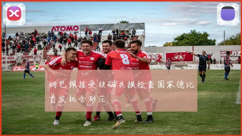 姆巴佩接受核磁共振检查国家德比首发机会渺茫
