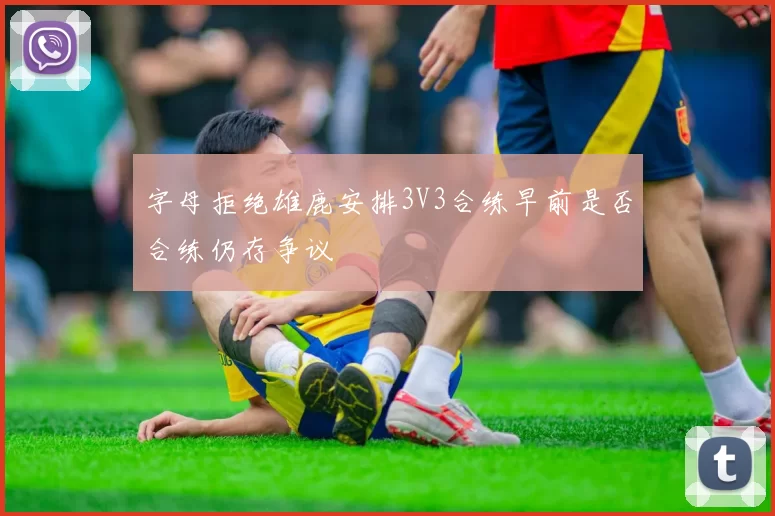 字母拒绝雄鹿安排3V3合练早前是否合练仍存争议