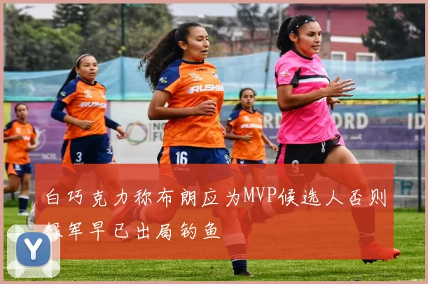 白巧克力称布朗应为MVP候选人否则绿军早已出局钓鱼