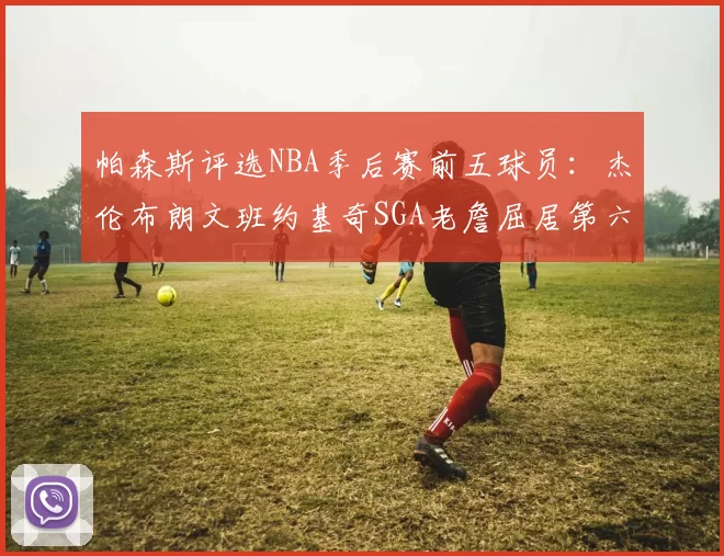 帕森斯评选NBA季后赛前五球员：杰伦布朗文班约基奇SGA老詹屈居第六