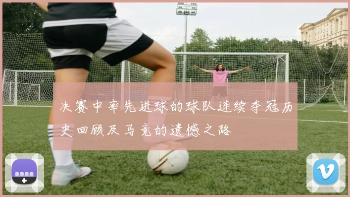 决赛中率先进球的球队连续夺冠历史回顾及马竞的遗憾之路
