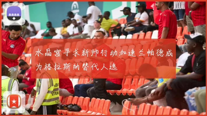 水晶宫寻求新帅行动加速兰帕德成为格拉斯纳替代人选