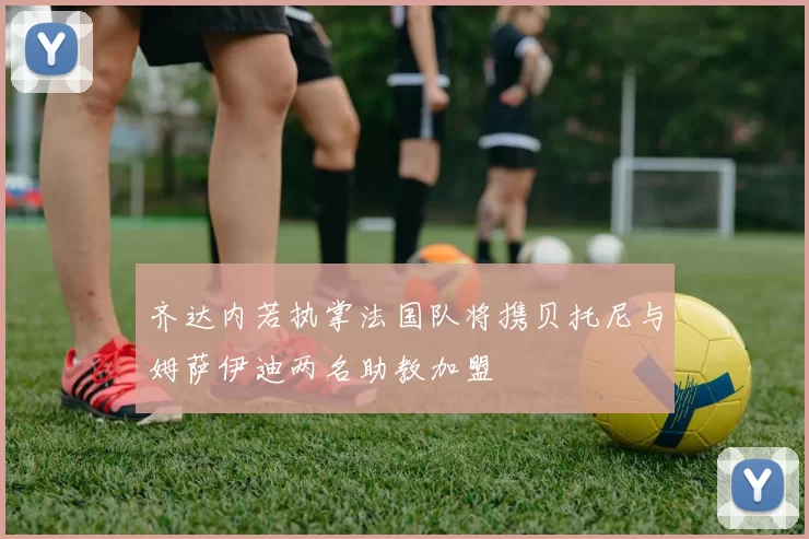 齐达内若执掌法国队将携贝托尼与姆萨伊迪两名助教加盟